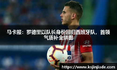 马卡报：罗德里以队长身份回归西班牙队，首领气质补全拼图